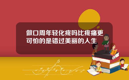 做口周年轻化疼吗比疼痛更可怕的是错过美丽的人生