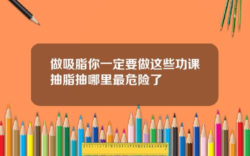 做吸脂你一定要做这些功课抽脂抽哪里最危险了