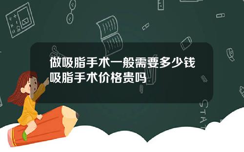 做吸脂手术一般需要多少钱吸脂手术价格贵吗