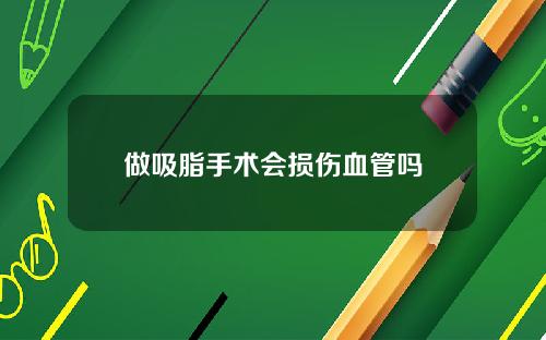 做吸脂手术会损伤血管吗