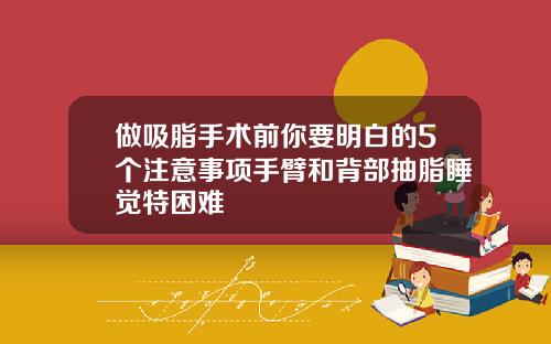 做吸脂手术前你要明白的5个注意事项手臂和背部抽脂睡觉特困难