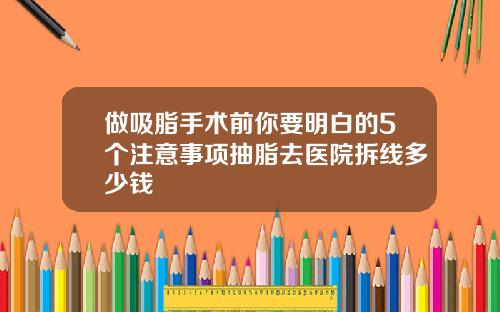 做吸脂手术前你要明白的5个注意事项抽脂去医院拆线多少钱
