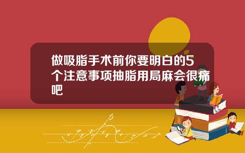 做吸脂手术前你要明白的5个注意事项抽脂用局麻会很痛吧