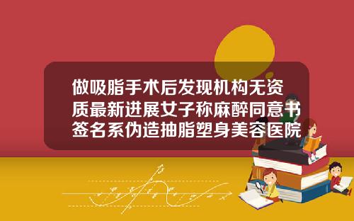 做吸脂手术后发现机构无资质最新进展女子称麻醉同意书签名系伪造抽脂塑身美容医院可以做吗