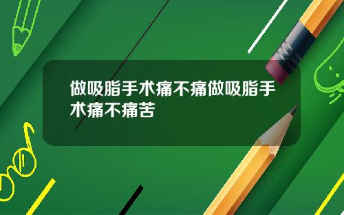 做吸脂手术痛不痛做吸脂手术痛不痛苦