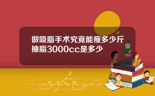 做吸脂手术究竟能瘦多少斤抽脂3000cc是多少