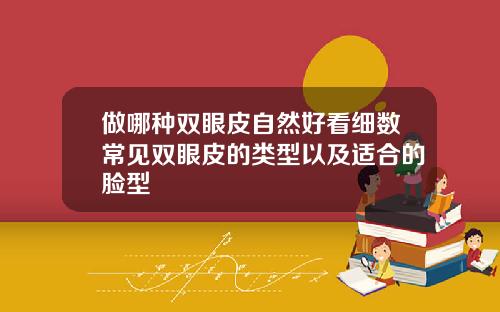 做哪种双眼皮自然好看细数常见双眼皮的类型以及适合的脸型