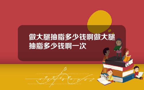 做大腿抽脂多少钱啊做大腿抽脂多少钱啊一次