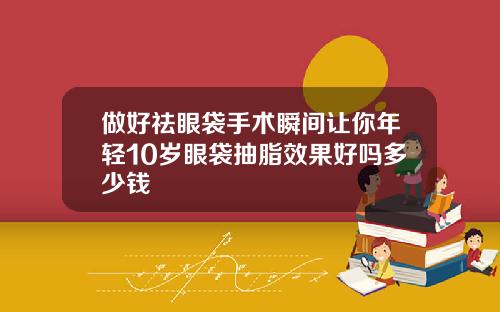 做好祛眼袋手术瞬间让你年轻10岁眼袋抽脂效果好吗多少钱