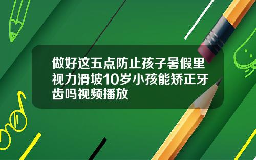 做好这五点防止孩子暑假里视力滑坡10岁小孩能矫正牙齿吗视频播放