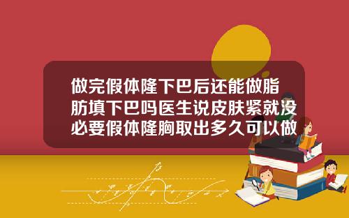 做完假体隆下巴后还能做脂肪填下巴吗医生说皮肤紧就没必要假体隆胸取出多久可以做脂肪填充