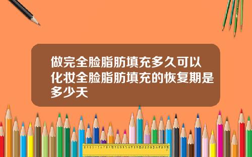 做完全脸脂肪填充多久可以化妆全脸脂肪填充的恢复期是多少天