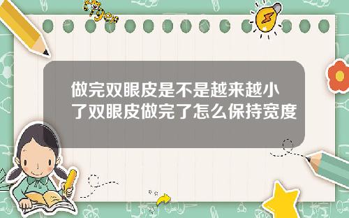 做完双眼皮是不是越来越小了双眼皮做完了怎么保持宽度