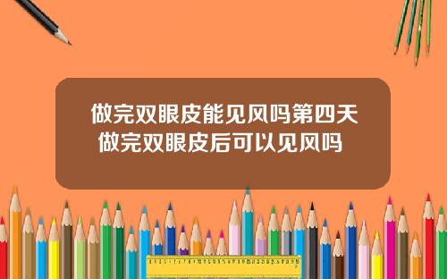 做完双眼皮能见风吗第四天 做完双眼皮后可以见风吗