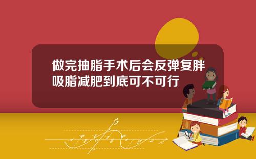 做完抽脂手术后会反弹复胖吸脂减肥到底可不可行