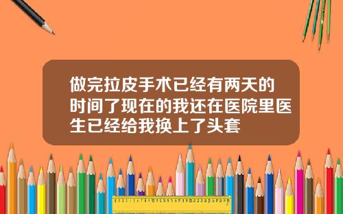 做完拉皮手术已经有两天的时间了现在的我还在医院里医生已经给我换上了头套