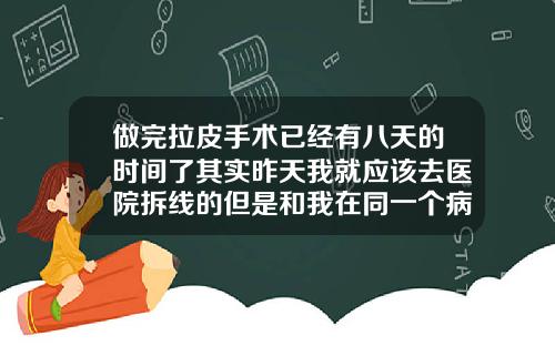 做完拉皮手术已经有八天的时间了其实昨天我就应该去医院拆线的但是和我在同一个病房住院的那个小美女说昨