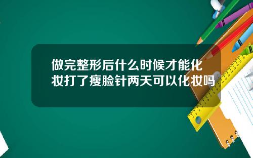 做完整形后什么时候才能化妆打了瘦脸针两天可以化妆吗
