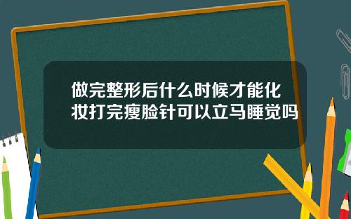 做完整形后什么时候才能化妆打完瘦脸针可以立马睡觉吗