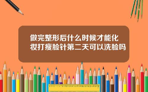 做完整形后什么时候才能化妆打瘦脸针第二天可以洗脸吗