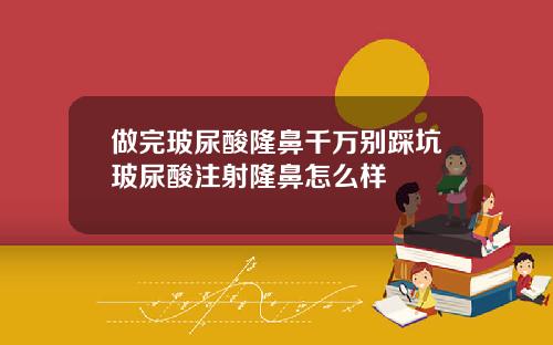 做完玻尿酸隆鼻千万别踩坑玻尿酸注射隆鼻怎么样