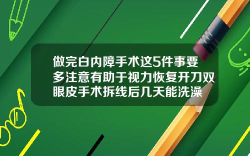 做完白内障手术这5件事要多注意有助于视力恢复开刀双眼皮手术拆线后几天能洗澡