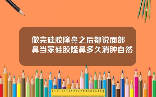 做完硅胶隆鼻之后都说面部鼻当家硅胶隆鼻多久消肿自然
