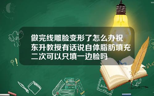 做完线雕脸变形了怎么办祝东升教授有话说自体脂肪填充二次可以只填一边脸吗