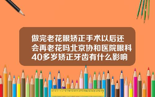 做完老花眼矫正手术以后还会再老花吗北京协和医院眼科40多岁矫正牙齿有什么影响吗图片