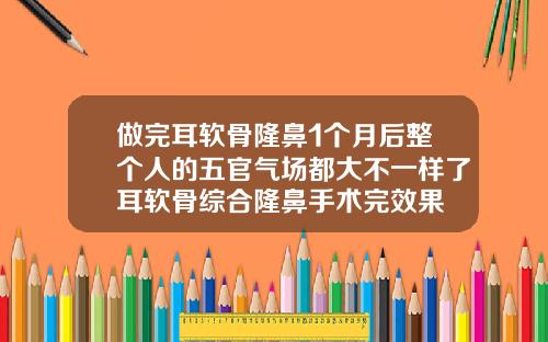 做完耳软骨隆鼻1个月后整个人的五官气场都大不一样了耳软骨综合隆鼻手术完效果