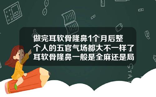 做完耳软骨隆鼻1个月后整个人的五官气场都大不一样了耳软骨隆鼻一般是全麻还是局部麻醉