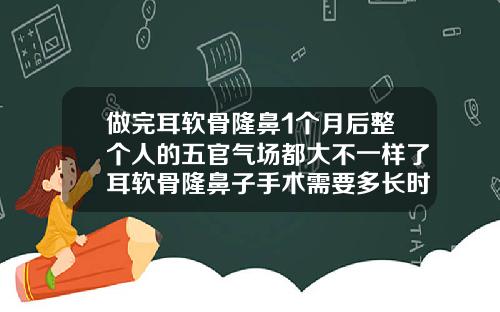 做完耳软骨隆鼻1个月后整个人的五官气场都大不一样了耳软骨隆鼻子手术需要多长时间