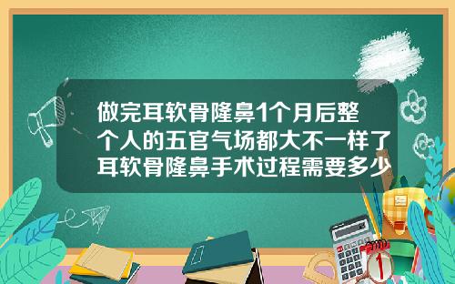 做完耳软骨隆鼻1个月后整个人的五官气场都大不一样了耳软骨隆鼻手术过程需要多少时间