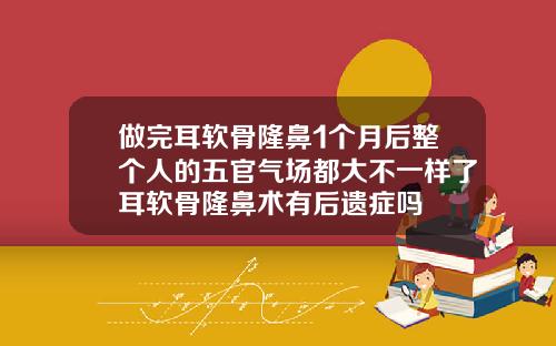 做完耳软骨隆鼻1个月后整个人的五官气场都大不一样了耳软骨隆鼻术有后遗症吗
