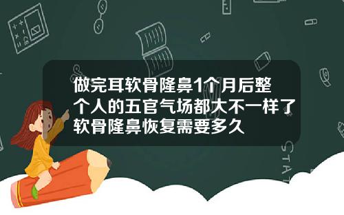 做完耳软骨隆鼻1个月后整个人的五官气场都大不一样了软骨隆鼻恢复需要多久