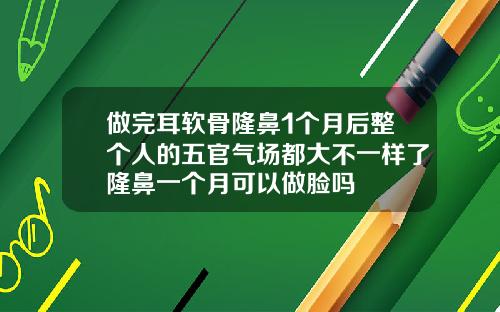 做完耳软骨隆鼻1个月后整个人的五官气场都大不一样了隆鼻一个月可以做脸吗