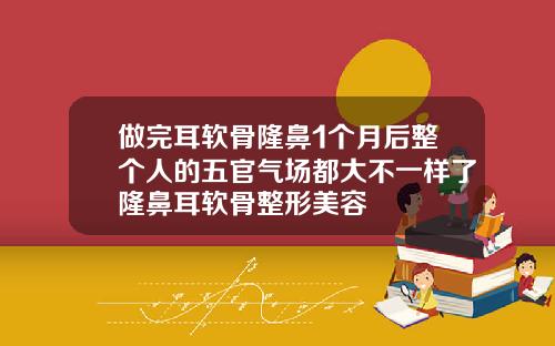 做完耳软骨隆鼻1个月后整个人的五官气场都大不一样了隆鼻耳软骨整形美容