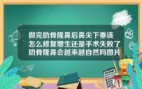 做完肋骨隆鼻后鼻尖下垂该怎么修复增生还是手术失败了肋骨隆鼻会越来越自然吗图片