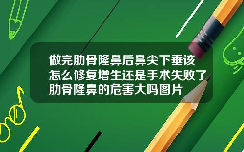 做完肋骨隆鼻后鼻尖下垂该怎么修复增生还是手术失败了肋骨隆鼻的危害大吗图片