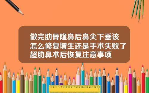 做完肋骨隆鼻后鼻尖下垂该怎么修复增生还是手术失败了超肋鼻术后恢复注意事项