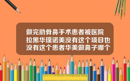 做完肋骨鼻手术患者被医院拉黑华璞诺美没有这个项目也没有这个患者华美做鼻子哪个医生好