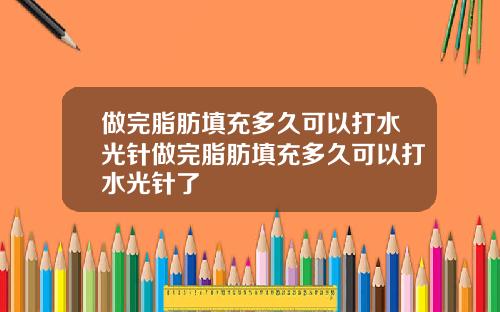 做完脂肪填充多久可以打水光针做完脂肪填充多久可以打水光针了