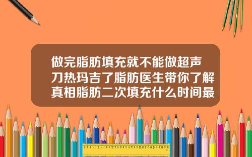 做完脂肪填充就不能做超声刀热玛吉了脂肪医生带你了解真相脂肪二次填充什么时间最适宜