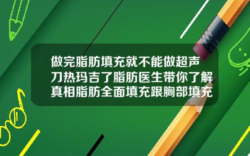 做完脂肪填充就不能做超声刀热玛吉了脂肪医生带你了解真相脂肪全面填充跟胸部填充可以一起做吗可以