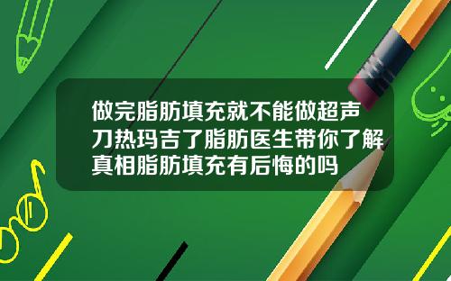做完脂肪填充就不能做超声刀热玛吉了脂肪医生带你了解真相脂肪填充有后悔的吗