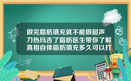 做完脂肪填充就不能做超声刀热玛吉了脂肪医生带你了解真相自体脂肪填充多久可以打瘦脸针