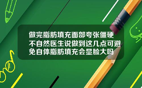做完脂肪填充面部夸张僵硬不自然医生说做到这几点可避免自体脂肪填充会显脸大吗