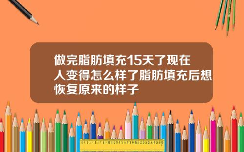 做完脂肪填充15天了现在人变得怎么样了脂肪填充后想恢复原来的样子