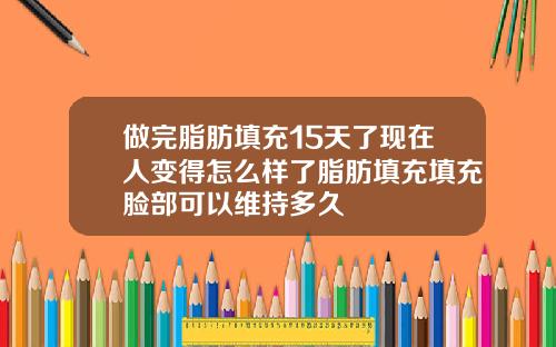 做完脂肪填充15天了现在人变得怎么样了脂肪填充填充脸部可以维持多久