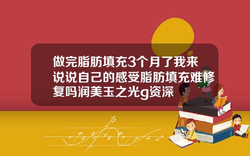 做完脂肪填充3个月了我来说说自己的感受脂肪填充难修复吗润美玉之光g资深